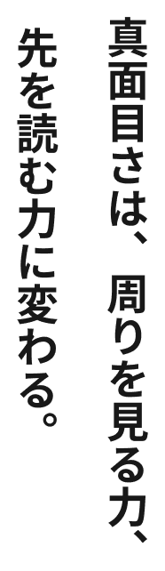 真面目さは、周りを見る力、先を読む力に変わる。