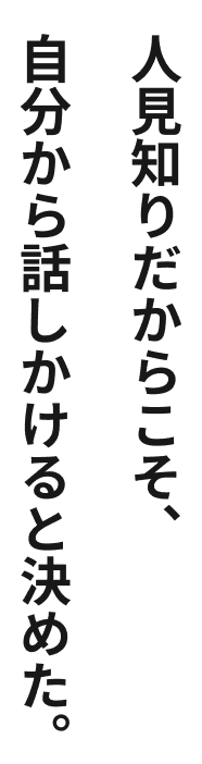 人見知りだからこそ、自分から話しかけると決めた。