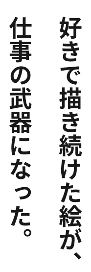 好きで描き続けた絵が、仕事の武器になった。